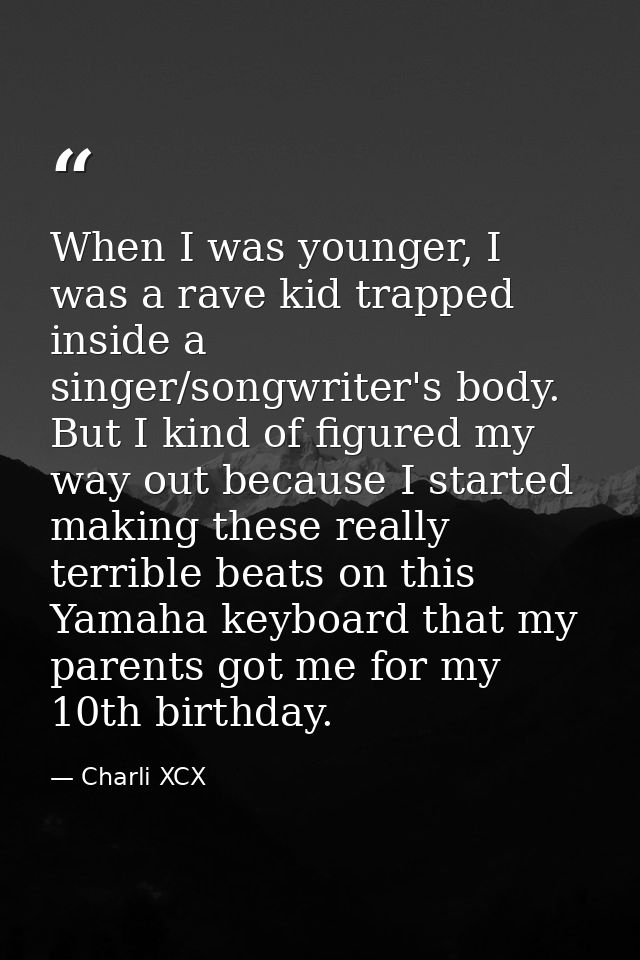 When I was younger, I was a rave kid trapped inside a singer/songwriter's body. But I kind of figured my way out because — Charli XCX