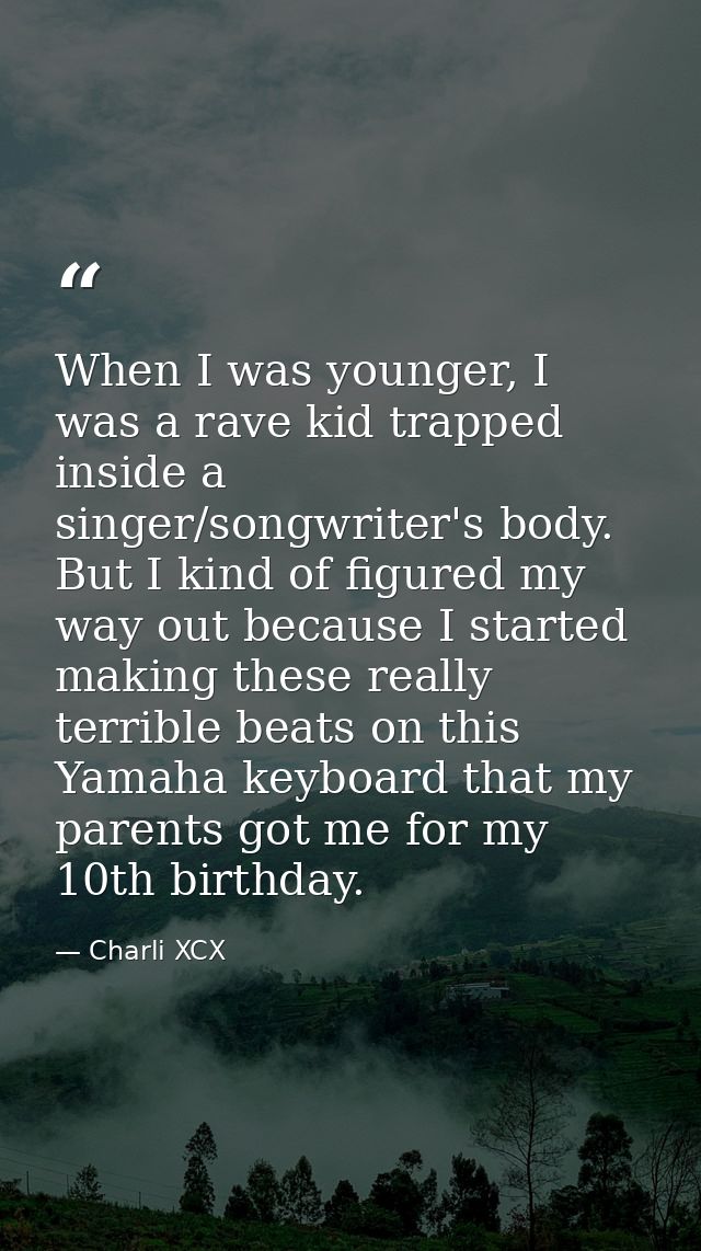 When I was younger, I was a rave kid trapped inside a singer/songwriter's body. But I kind of figured my way out because — Charli XCX