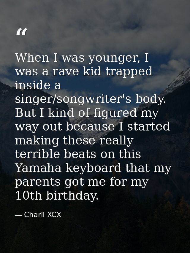 When I was younger, I was a rave kid trapped inside a singer/songwriter's body. But I kind of figured my way out because — Charli XCX