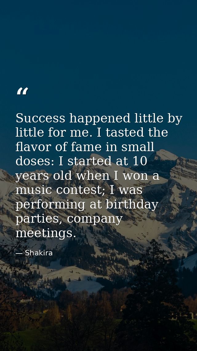 Success happened little by little for me. I tasted the flavor of fame in small doses: I started at 10 years old when I w — Shakira