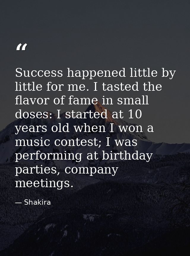 Success happened little by little for me. I tasted the flavor of fame in small doses: I started at 10 years old when I w — Shakira