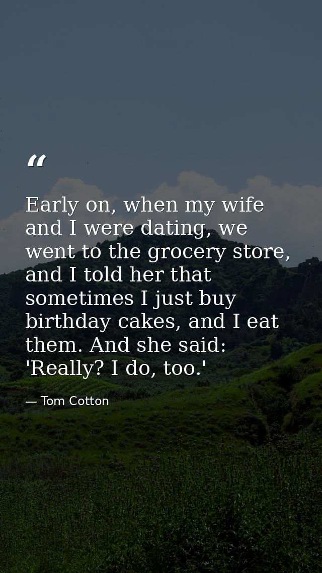 Early on, when my wife and I were dating, we went to the grocery store, and I told her that sometimes I just buy birthda — Tom Cotton