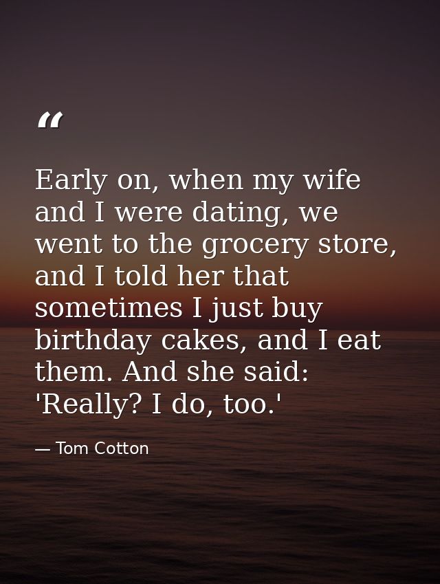Early on, when my wife and I were dating, we went to the grocery store, and I told her that sometimes I just buy birthda — Tom Cotton
