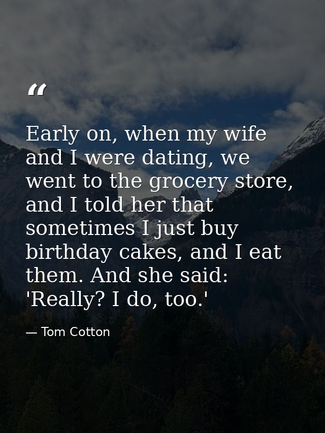 Early on, when my wife and I were dating, we went to the grocery store, and I told her that sometimes I just buy birthda — Tom Cotton