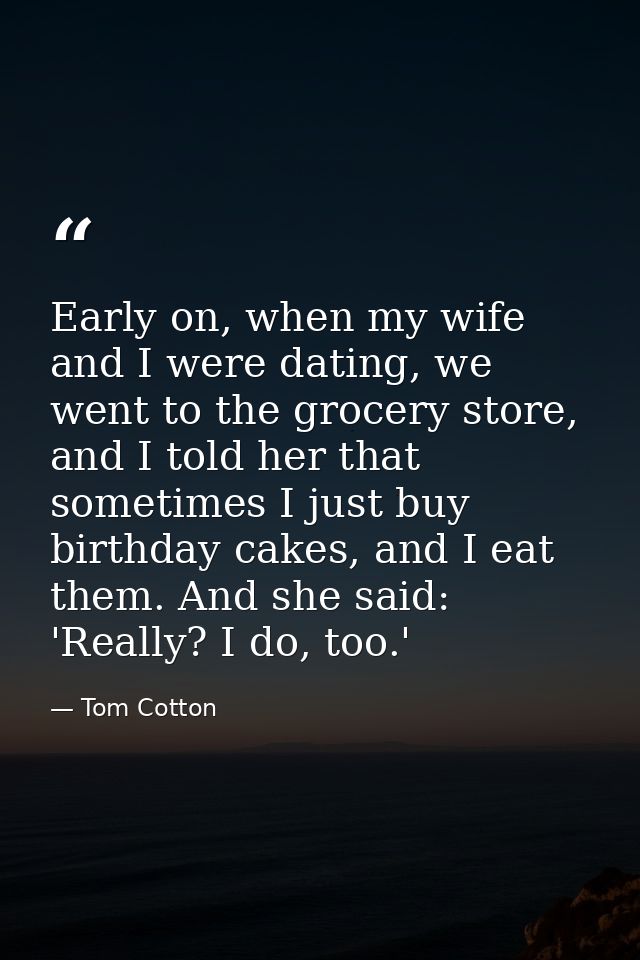 Early on, when my wife and I were dating, we went to the grocery store, and I told her that sometimes I just buy birthda — Tom Cotton