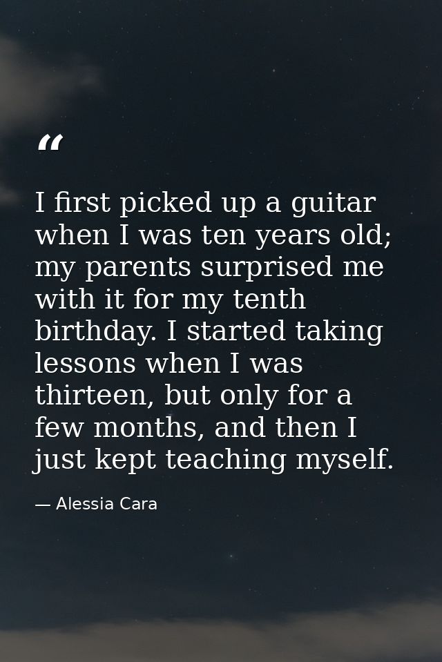 I first picked up a guitar when I was ten years old; my parents surprised me with it for my tenth birthday. I started ta — Alessia Cara
