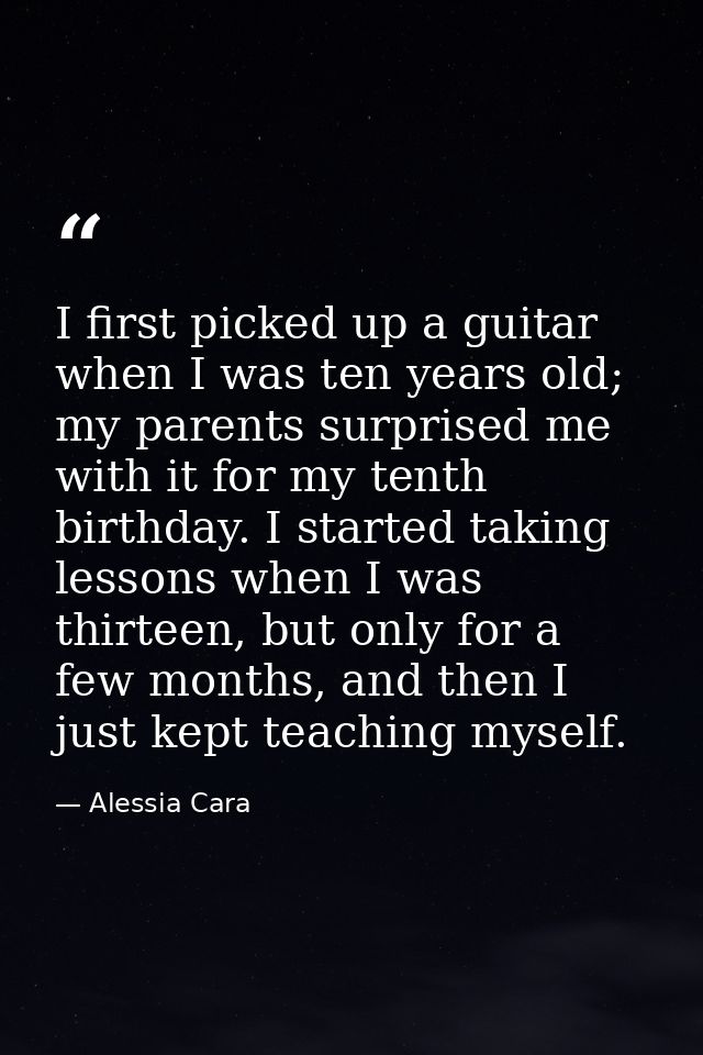 I first picked up a guitar when I was ten years old; my parents surprised me with it for my tenth birthday. I started ta — Alessia Cara