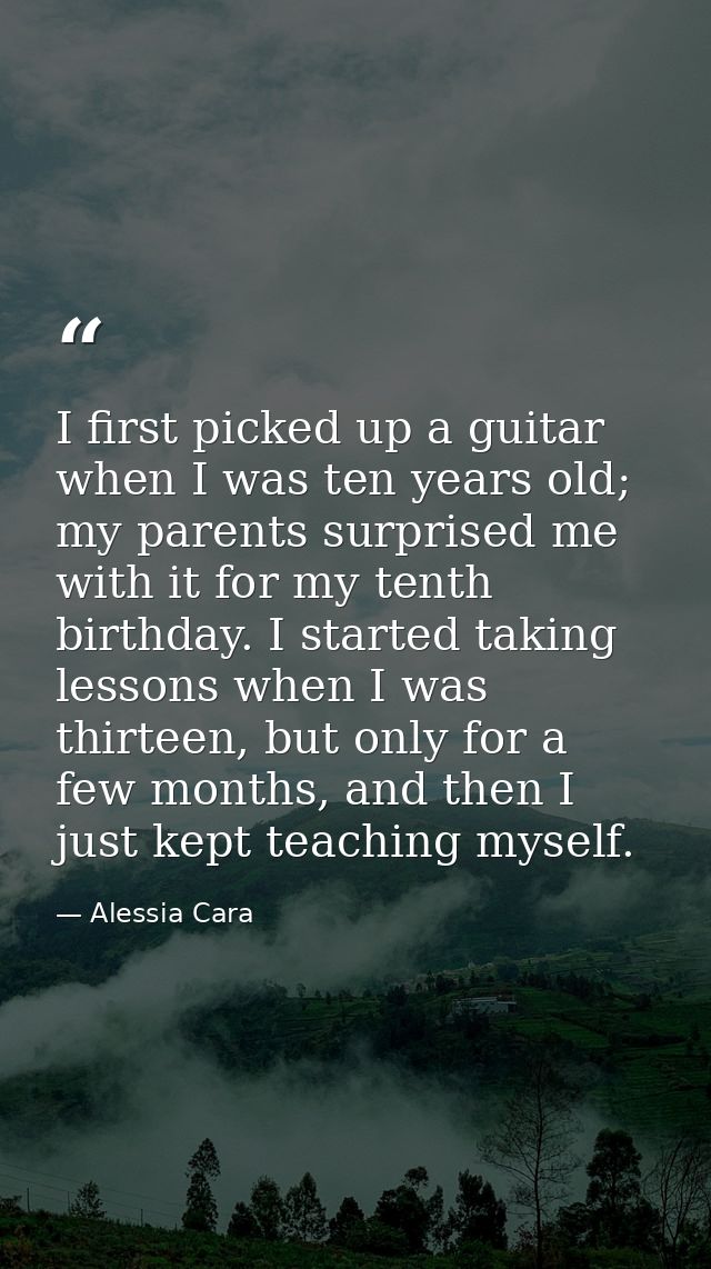 I first picked up a guitar when I was ten years old; my parents surprised me with it for my tenth birthday. I started ta — Alessia Cara