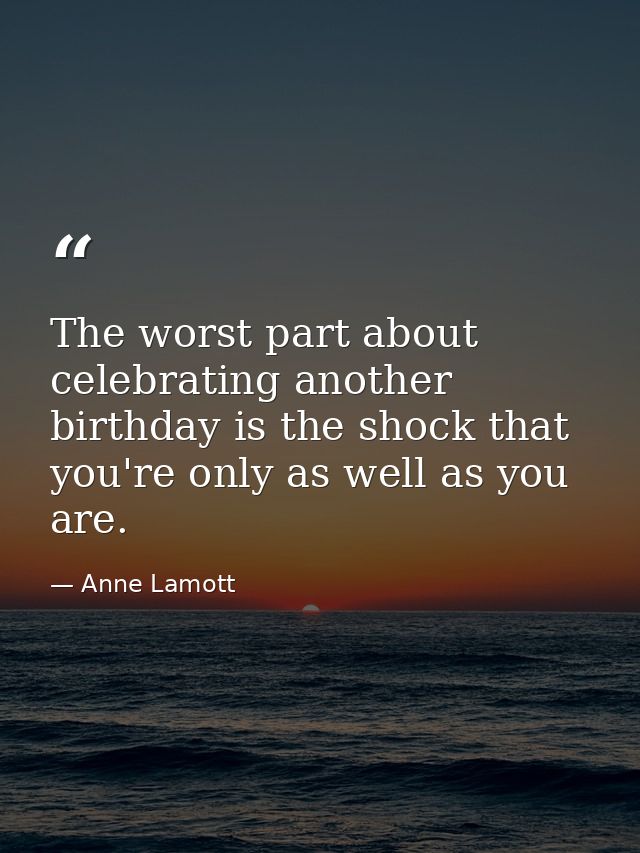 The worst part about celebrating another birthday is the shock that you're only as well as you are. — Anne Lamott