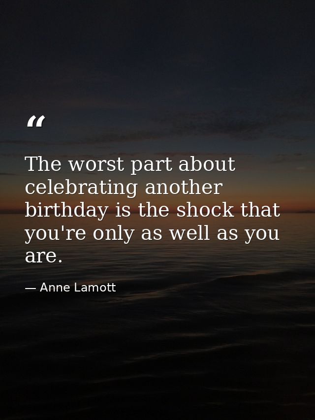 The worst part about celebrating another birthday is the shock that you're only as well as you are. — Anne Lamott