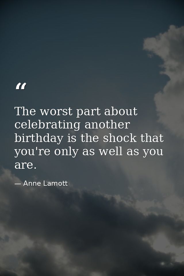The worst part about celebrating another birthday is the shock that you're only as well as you are. — Anne Lamott