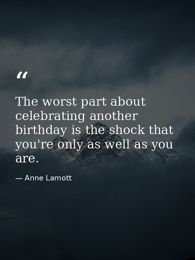 The worst part about celebrating another birthday is the shock that you're only as well as you are. — Anne Lamott