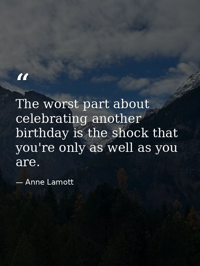 The worst part about celebrating another birthday is the shock that you're only as well as you are. — Anne Lamott
