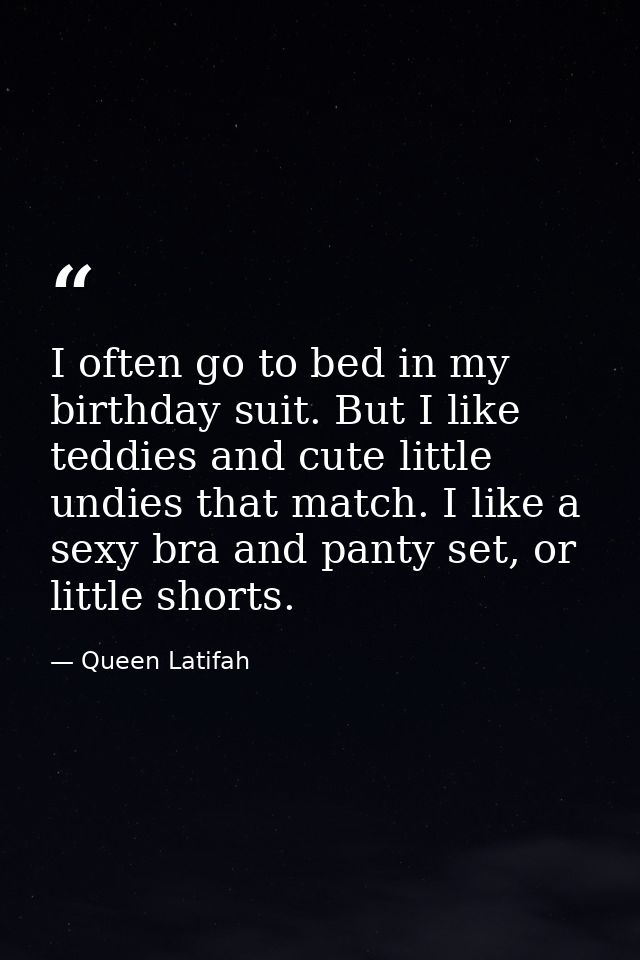I often go to bed in my birthday suit. But I like teddies and cute little undies that match. I like a sexy bra and panty — Queen Latifah