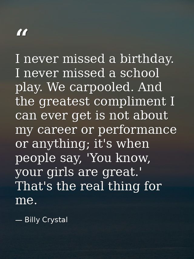 I never missed a birthday. I never missed a school play. We carpooled. And the greatest compliment I can ever get is not — Billy Crystal