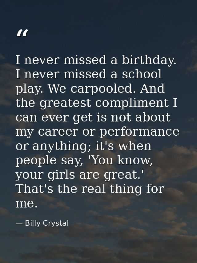 I never missed a birthday. I never missed a school play. We carpooled. And the greatest compliment I can ever get is not — Billy Crystal