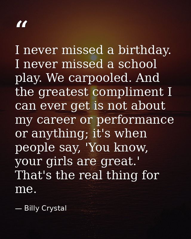 I never missed a birthday. I never missed a school play. We carpooled. And the greatest compliment I can ever get is not — Billy Crystal
