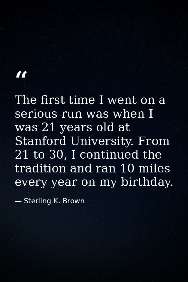 The first time I went on a serious run was when I was 21 years old at Stanford University. From 21 to 30, I continued th — Sterling K. Brown