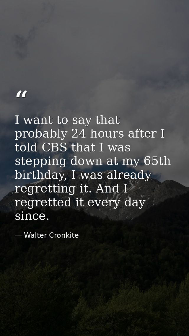I want to say that probably 24 hours after I told CBS that I was stepping down at my 65th birthday, I was already regret — Walter Cronkite