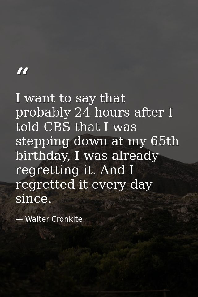 I want to say that probably 24 hours after I told CBS that I was stepping down at my 65th birthday, I was already regret — Walter Cronkite