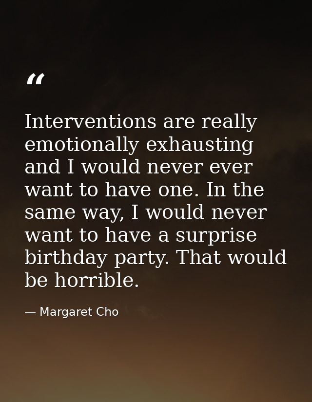 Interventions are really emotionally exhausting and I would never ever want to have one. In the same way, I would never  — Margaret Cho