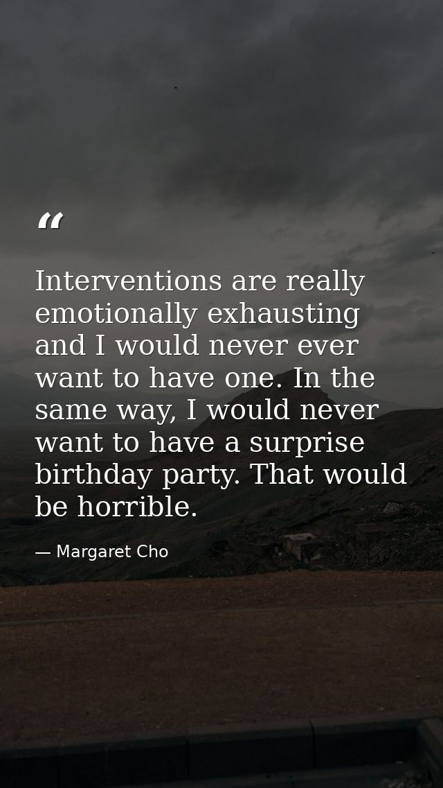 Interventions are really emotionally exhausting and I would never ever want to have one. In the same way, I would never  — Margaret Cho