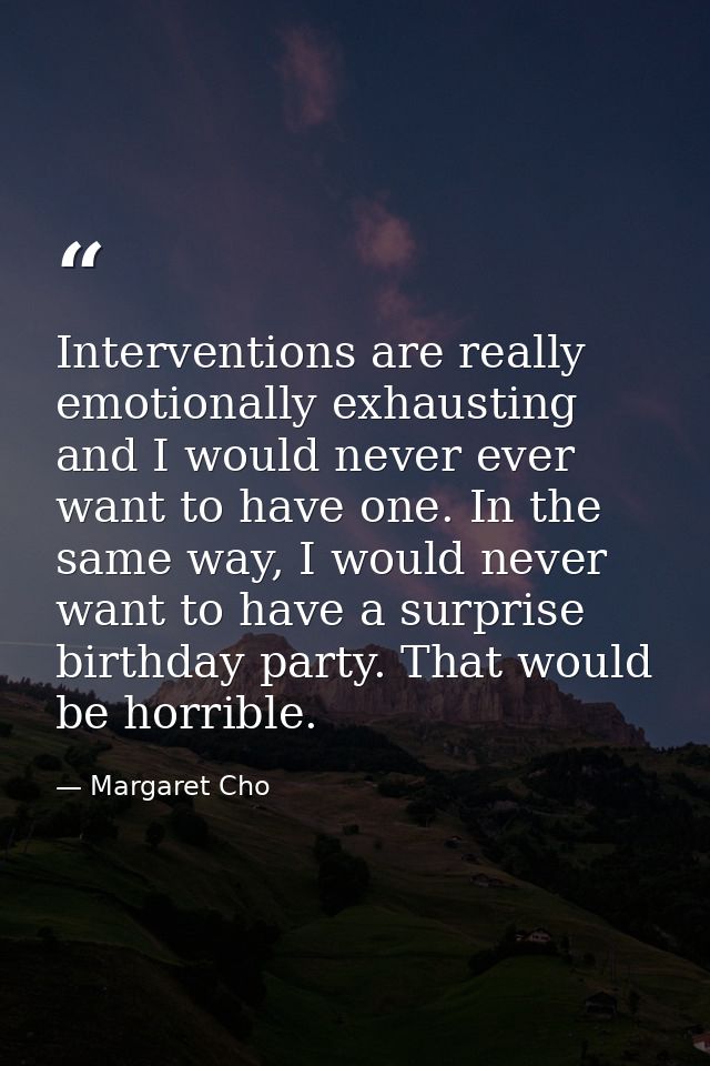 Interventions are really emotionally exhausting and I would never ever want to have one. In the same way, I would never  — Margaret Cho