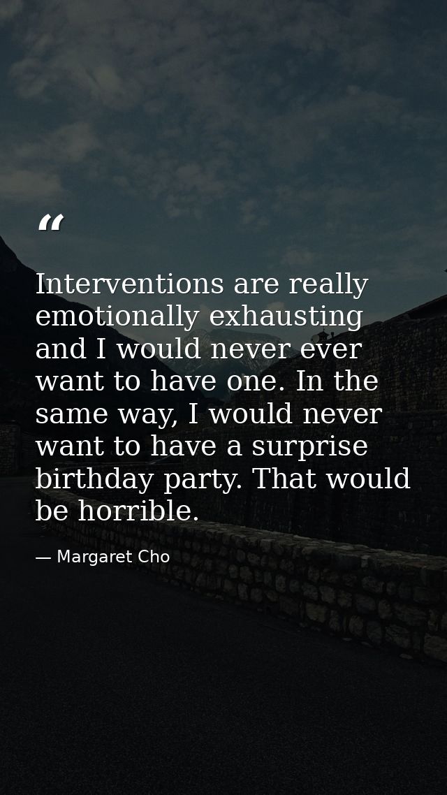 Interventions are really emotionally exhausting and I would never ever want to have one. In the same way, I would never  — Margaret Cho