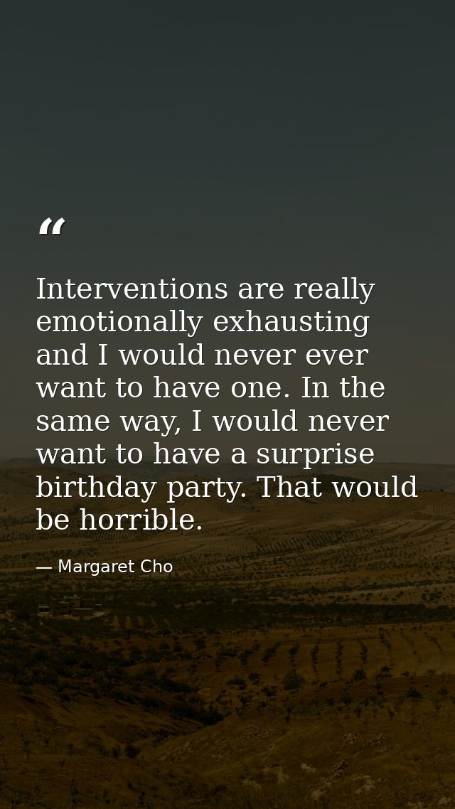 Interventions are really emotionally exhausting and I would never ever want to have one. In the same way, I would never  — Margaret Cho