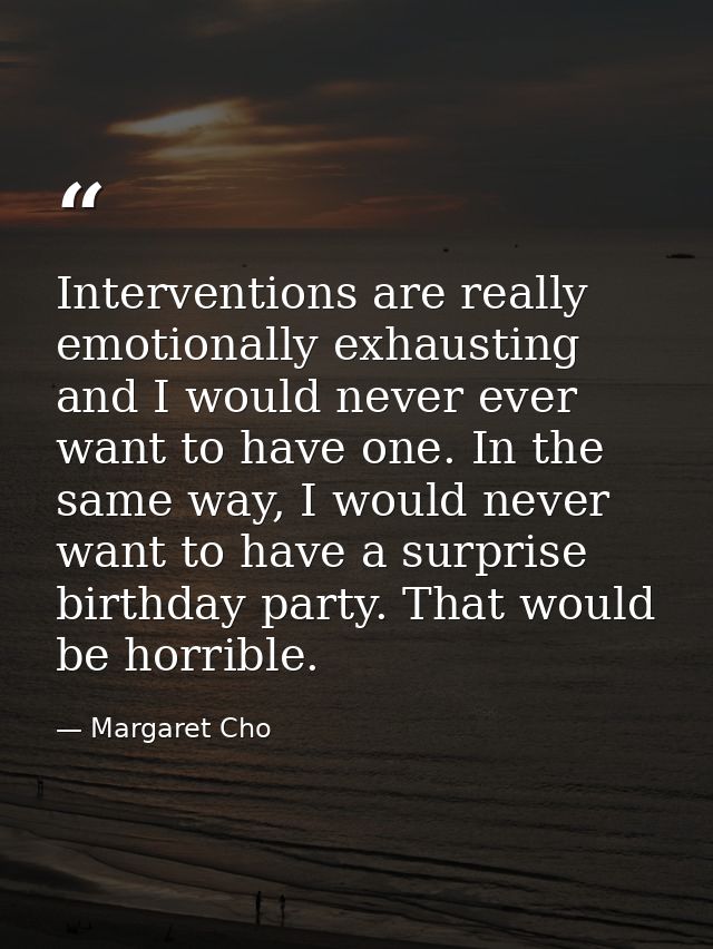 Interventions are really emotionally exhausting and I would never ever want to have one. In the same way, I would never  — Margaret Cho
