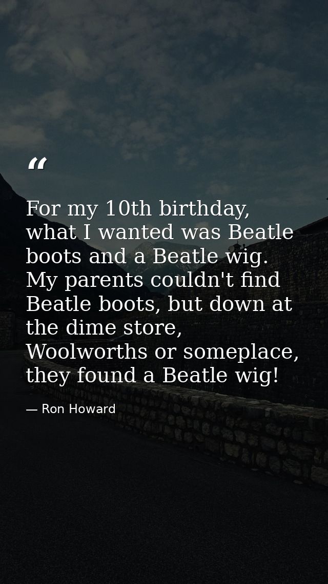 For my 10th birthday, what I wanted was Beatle boots and a Beatle wig. My parents couldn't find Beatle boots, but down a — Ron Howard