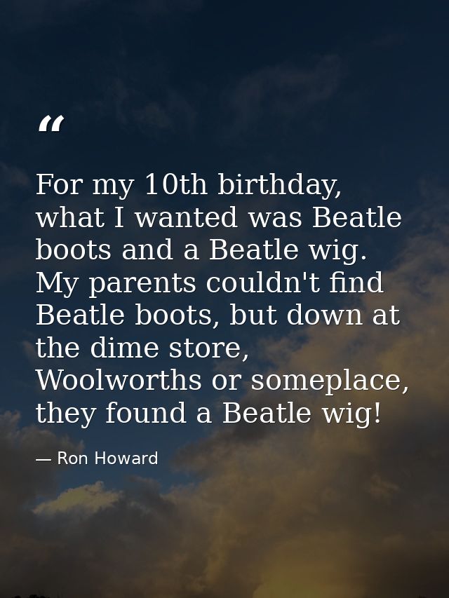 For my 10th birthday, what I wanted was Beatle boots and a Beatle wig. My parents couldn't find Beatle boots, but down a — Ron Howard