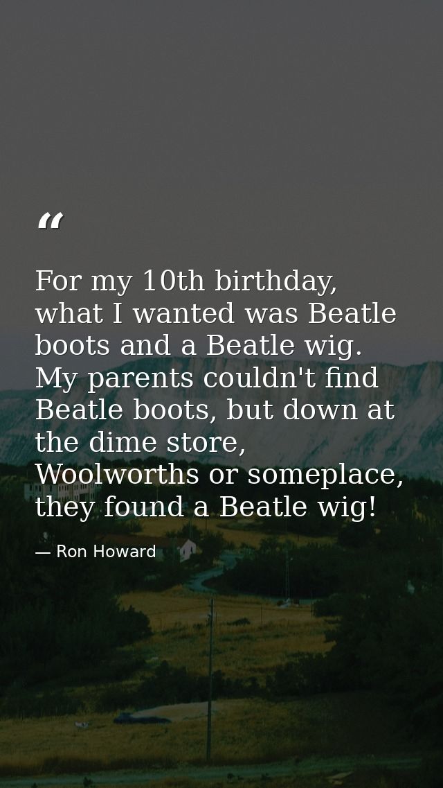 For my 10th birthday, what I wanted was Beatle boots and a Beatle wig. My parents couldn't find Beatle boots, but down a — Ron Howard