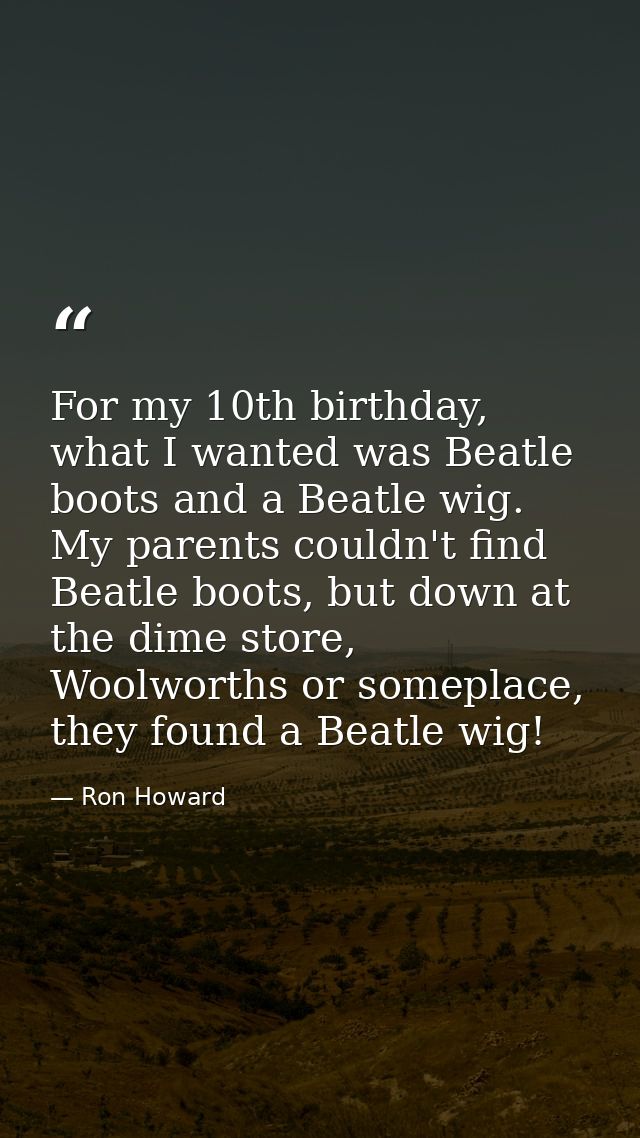 For my 10th birthday, what I wanted was Beatle boots and a Beatle wig. My parents couldn't find Beatle boots, but down a — Ron Howard