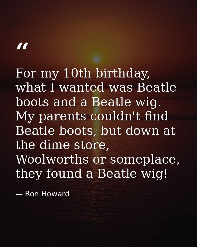 For my 10th birthday, what I wanted was Beatle boots and a Beatle wig. My parents couldn't find Beatle boots, but down a — Ron Howard
