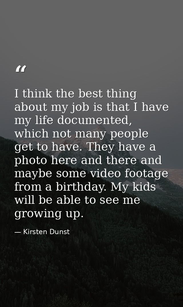 I think the best thing about my job is that I have my life documented, which not many people get to have. They have a ph — Kirsten Dunst