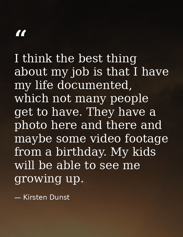 I think the best thing about my job is that I have my life documented, which not many people get to have. They have a ph — Kirsten Dunst