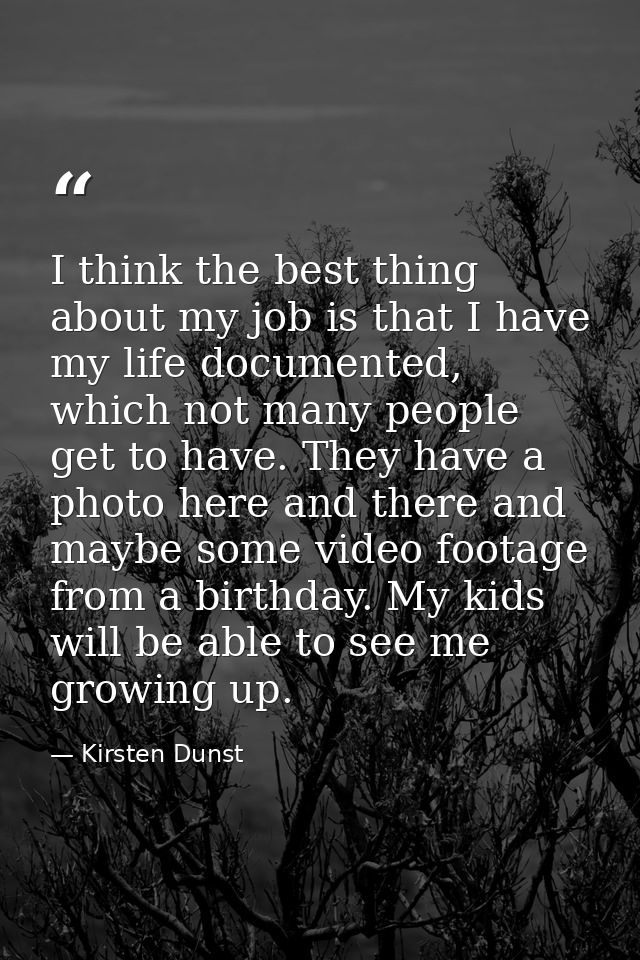 I think the best thing about my job is that I have my life documented, which not many people get to have. They have a ph — Kirsten Dunst