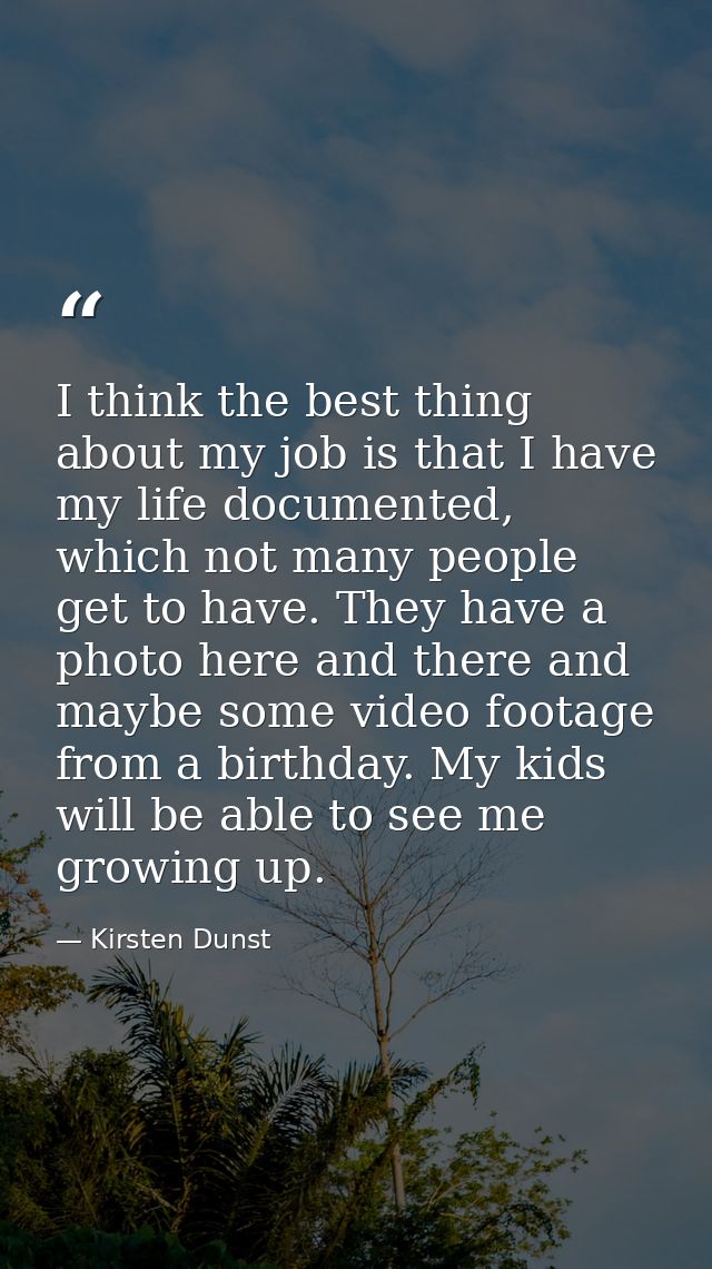 I think the best thing about my job is that I have my life documented, which not many people get to have. They have a ph — Kirsten Dunst