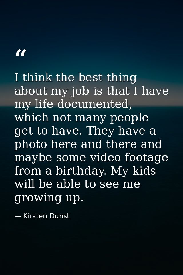 I think the best thing about my job is that I have my life documented, which not many people get to have. They have a ph — Kirsten Dunst