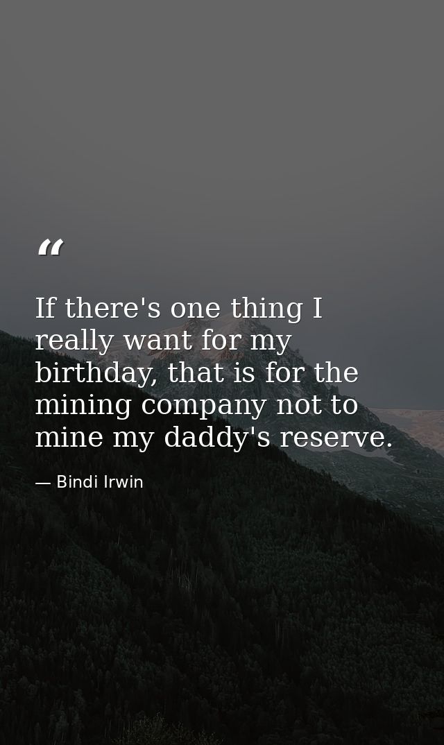 If there's one thing I really want for my birthday, that is for the mining company not to mine my daddy's reserve. — Bindi Irwin
