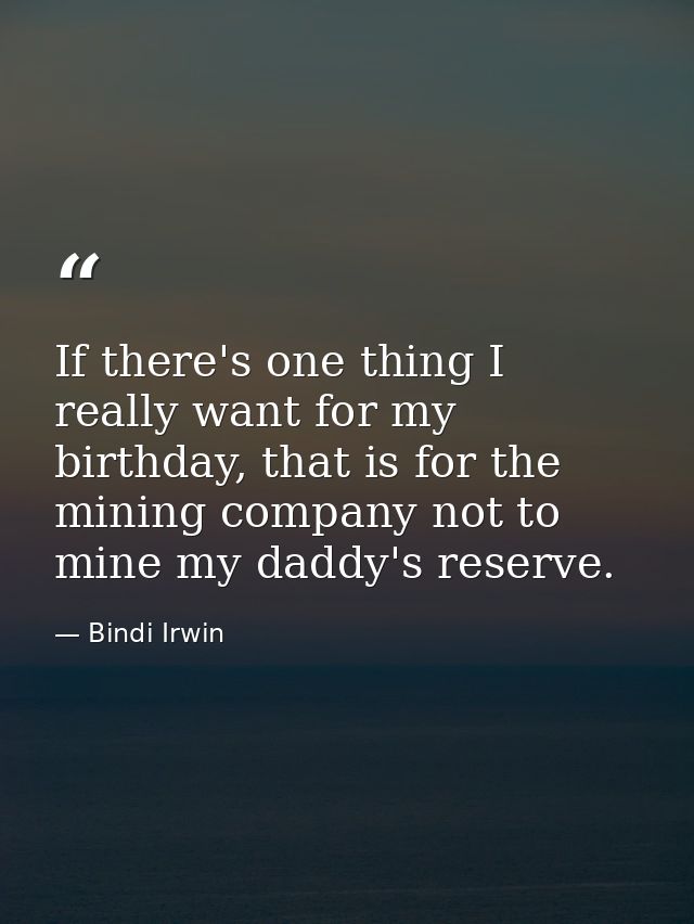If there's one thing I really want for my birthday, that is for the mining company not to mine my daddy's reserve. — Bindi Irwin