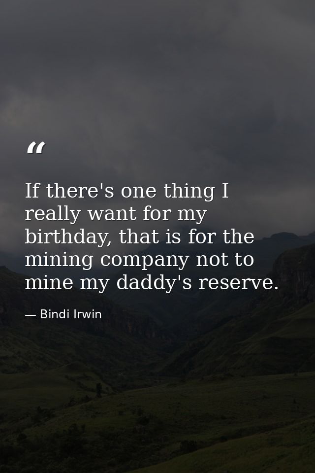 If there's one thing I really want for my birthday, that is for the mining company not to mine my daddy's reserve. — Bindi Irwin