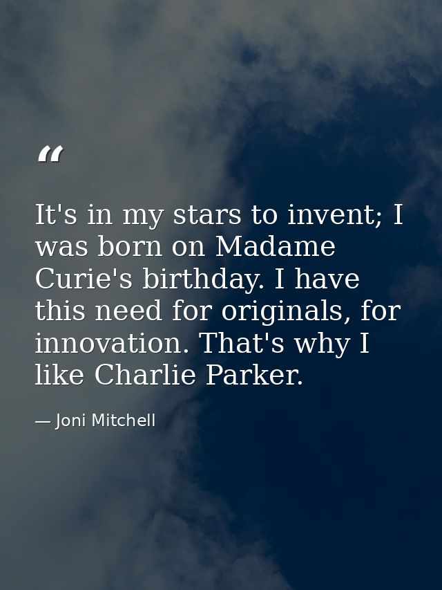 It's in my stars to invent; I was born on Madame Curie's birthday. I have this need for originals, for innovation. That' — Joni Mitchell