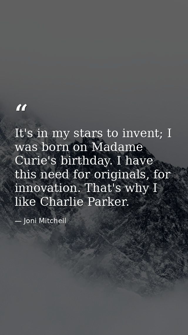 It's in my stars to invent; I was born on Madame Curie's birthday. I have this need for originals, for innovation. That' — Joni Mitchell