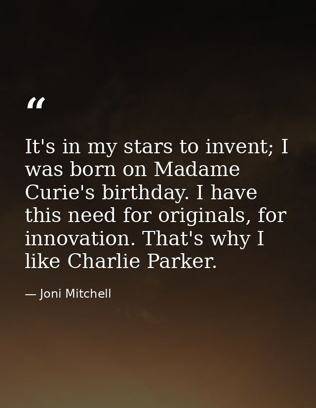 It's in my stars to invent; I was born on Madame Curie's birthday. I have this need for originals, for innovation. That' — Joni Mitchell