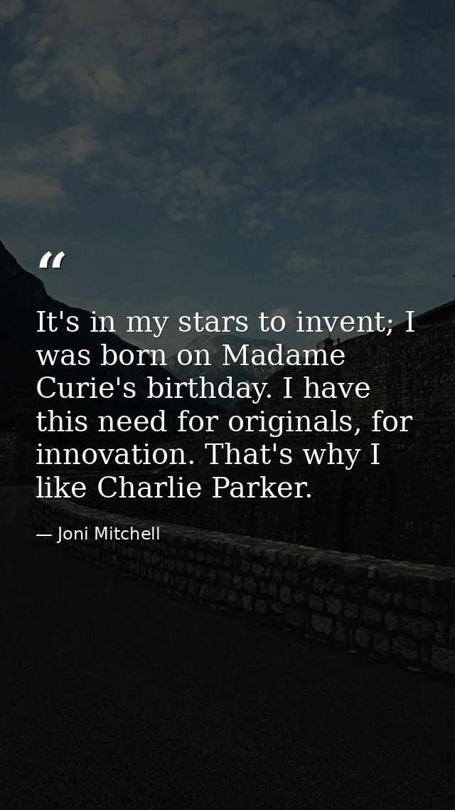It's in my stars to invent; I was born on Madame Curie's birthday. I have this need for originals, for innovation. That' — Joni Mitchell