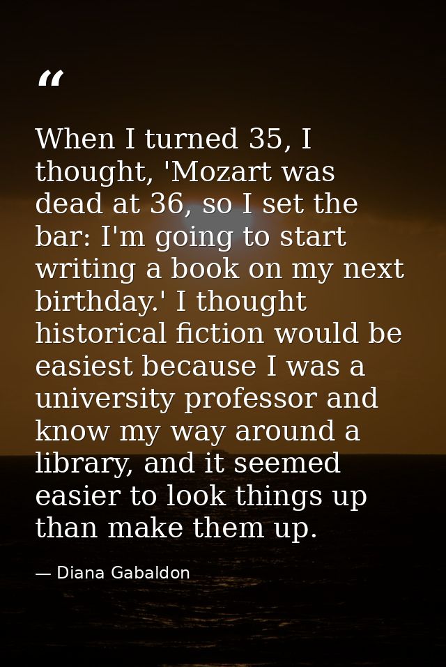 When I turned 35, I thought, 'Mozart was dead at 36, so I set the bar: I'm going to start writing a book on my next birt — Diana Gabaldon
