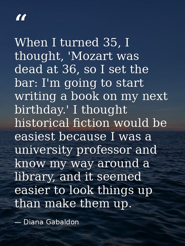 When I turned 35, I thought, 'Mozart was dead at 36, so I set the bar: I'm going to start writing a book on my next birt — Diana Gabaldon