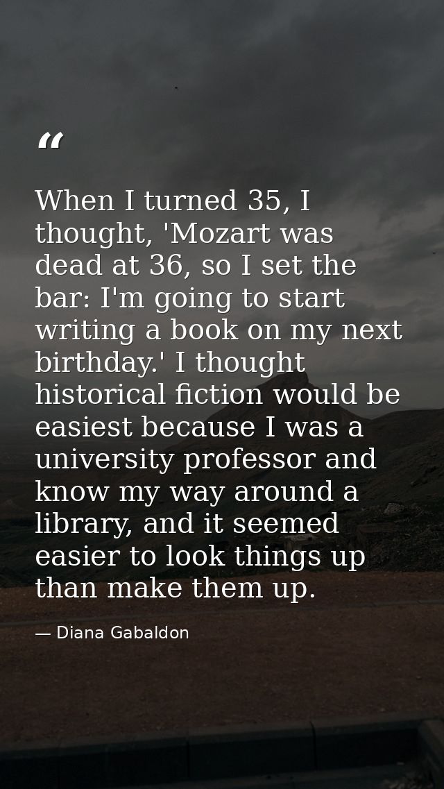 When I turned 35, I thought, 'Mozart was dead at 36, so I set the bar: I'm going to start writing a book on my next birt — Diana Gabaldon